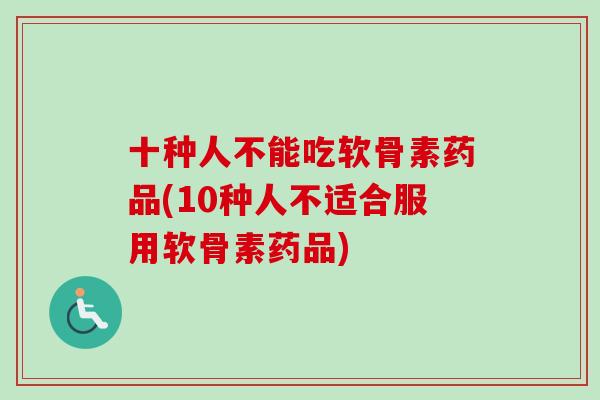 十种人不能吃软骨素药品(10种人不适合服用软骨素药品)