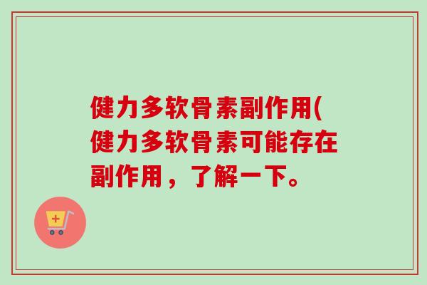 健力多软骨素副作用(健力多软骨素可能存在副作用,了解一下。 健力多软骨素副作用(健力多软骨素可能存在副作用,了解一下。