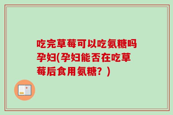 吃完草莓可以吃氨糖吗孕妇(孕妇能否在吃草莓后食用氨糖？)