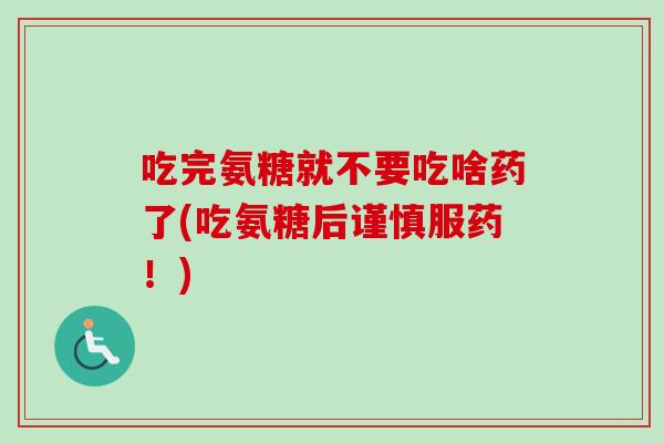 吃完氨糖就不要吃啥药了(吃氨糖后谨慎服药！)