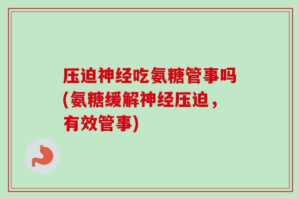 压迫神经吃氨糖管事吗(氨糖缓解神经压迫，有效管事)