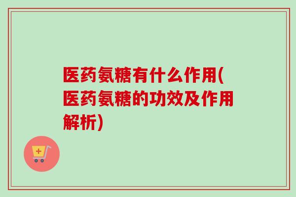 医药氨糖有什么作用(医药氨糖的功效及作用解析)