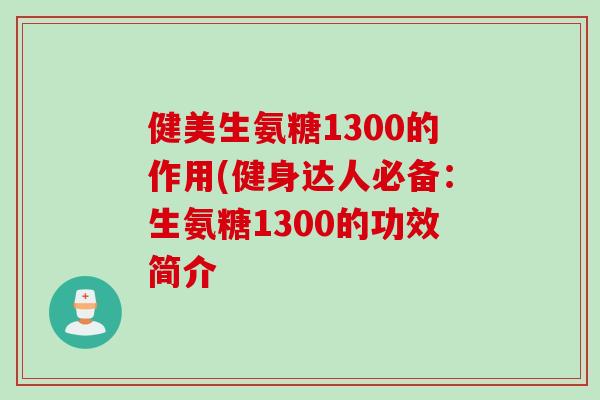 健美生氨糖1300的作用(健身达人必备：生氨糖1300的功效简介