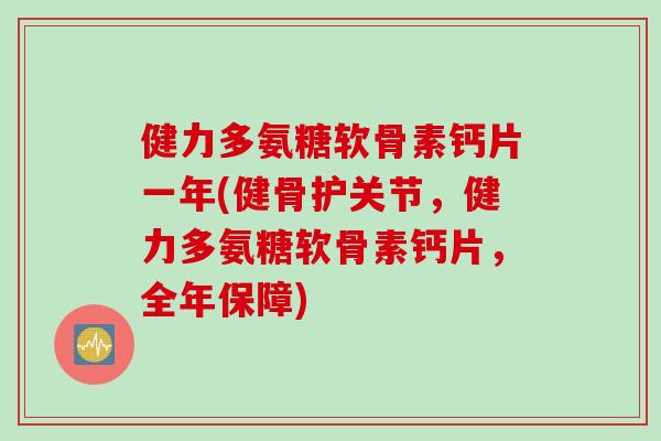 健力多氨糖软骨素钙片一年(健骨护关节，健力多氨糖软骨素钙片，全年保障)
