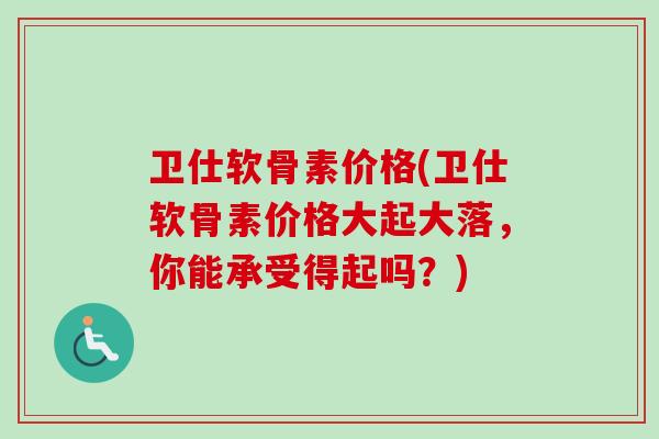 卫仕软骨素价格(卫仕软骨素价格大起大落，你能承受得起吗？)