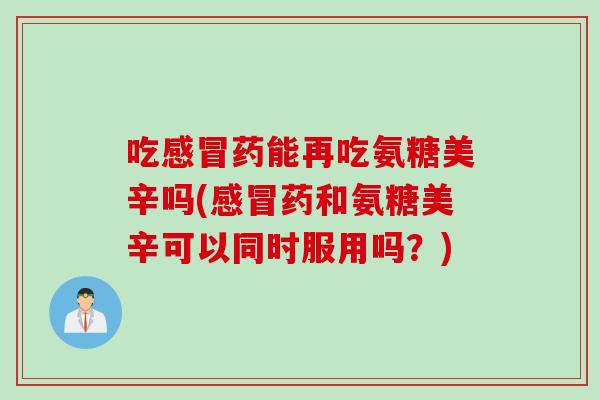 吃感冒药能再吃氨糖美辛吗(感冒药和氨糖美辛可以同时服用吗？)
