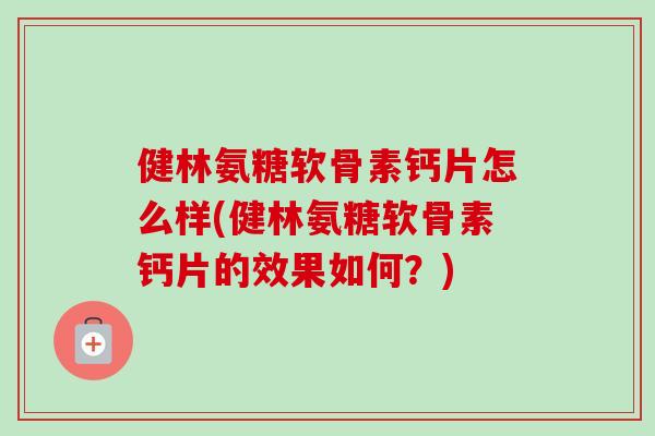 健林氨糖软骨素钙片怎么样(健林氨糖软骨素钙片的效果如何？)