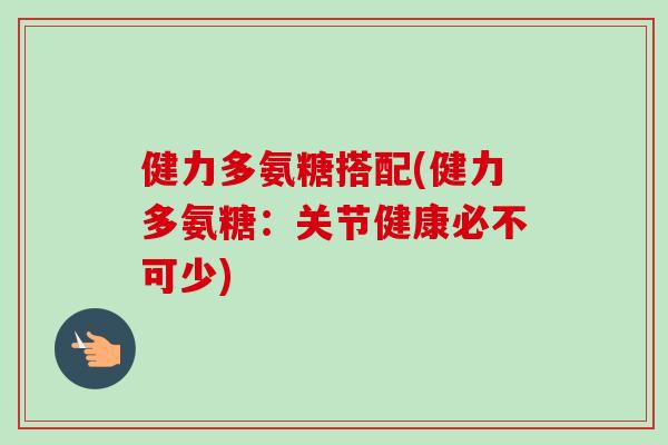 健力多氨糖搭配(健力多氨糖：关节健康必不可少)