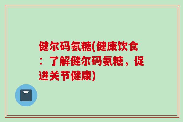 健尔码氨糖(健康饮食：了解健尔码氨糖，促进关节健康)