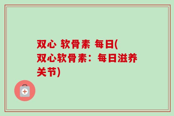 双心 软骨素 每日(双心软骨素：每日滋养关节)