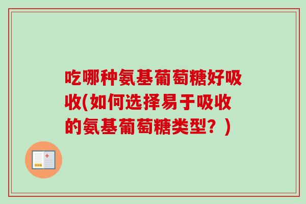 吃哪种氨基葡萄糖好吸收(如何选择易于吸收的氨基葡萄糖类型？)