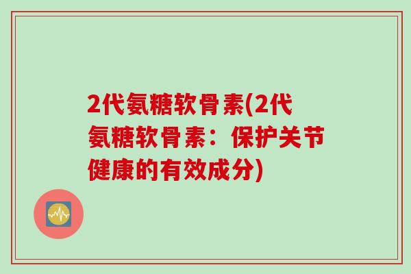 2代氨糖软骨素(2代氨糖软骨素：保护关节健康的有效成分)