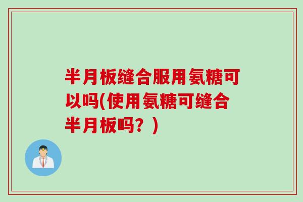 半月板缝合服用氨糖可以吗(使用氨糖可缝合半月板吗？)