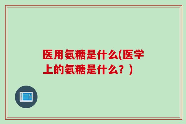医用氨糖是什么(医学上的氨糖是什么？)