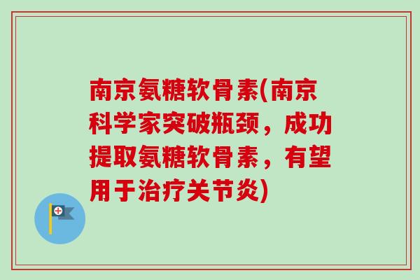 南京氨糖软骨素(南京科学家突破瓶颈，成功提取氨糖软骨素，有望用于治疗关节炎)