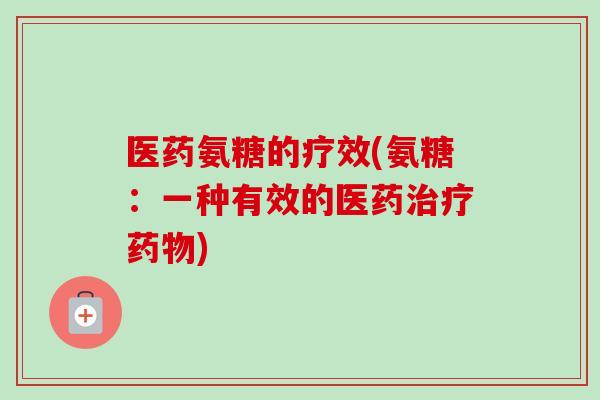 医药氨糖的疗效(氨糖：一种有效的医药治疗药物)