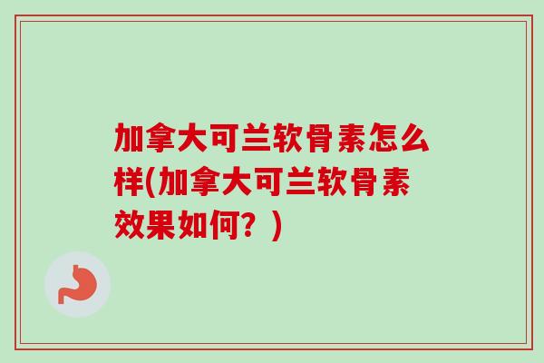 加拿大可兰软骨素怎么样(加拿大可兰软骨素效果如何？)
