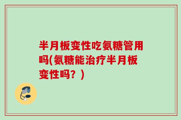 半月板变性吃氨糖管用吗(氨糖能治疗半月板变性吗？)
