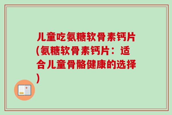 儿童吃氨糖软骨素钙片(氨糖软骨素钙片：适合儿童骨骼健康的选择)