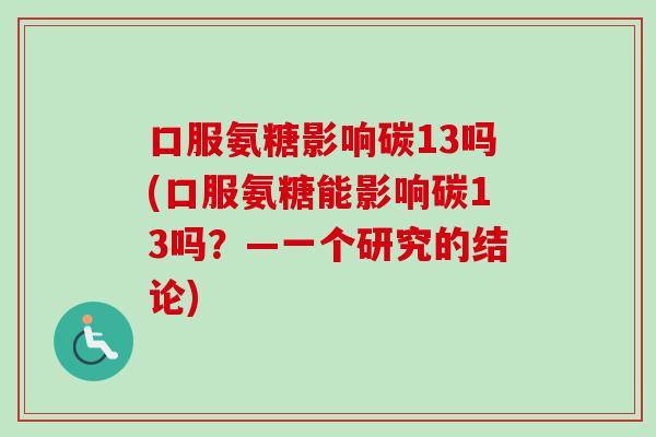 口服氨糖影响碳13吗(口服氨糖能影响碳13吗？—一个研究的结论)