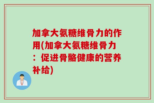 加拿大氨糖维骨力的作用(加拿大氨糖维骨力：促进骨骼健康的营养补给)