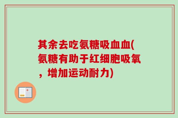 其余去吃氨糖吸(氨糖有助于红细胞吸氧,增加运动耐力) 其余去吃氨糖吸(氨糖有助于红细胞吸氧,增加运动耐力)