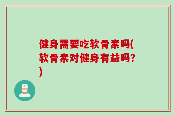 健身需要吃软骨素吗(软骨素对健身有益吗？)