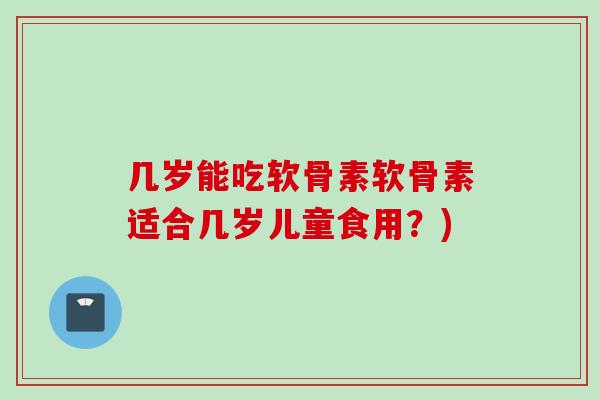 几岁能吃软骨素软骨素适合几岁儿童食用？)