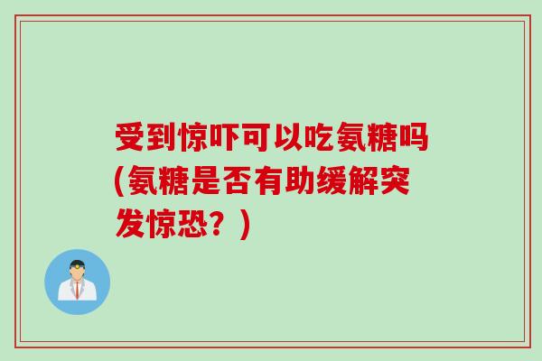 受到惊吓可以吃氨糖吗(氨糖是否有助缓解突发惊恐？)
