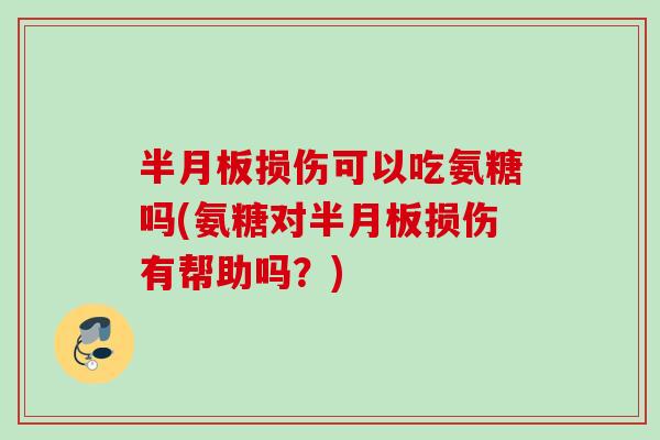 半月板损伤可以吃氨糖吗(氨糖对半月板损伤有帮助吗？)
