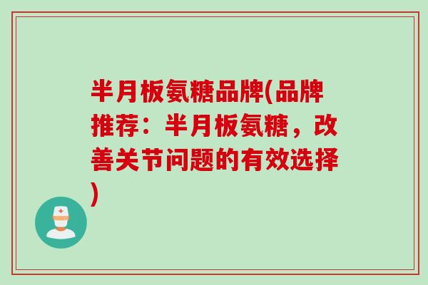 半月板氨糖品牌(品牌推荐：半月板氨糖，改善关节问题的有效选择)