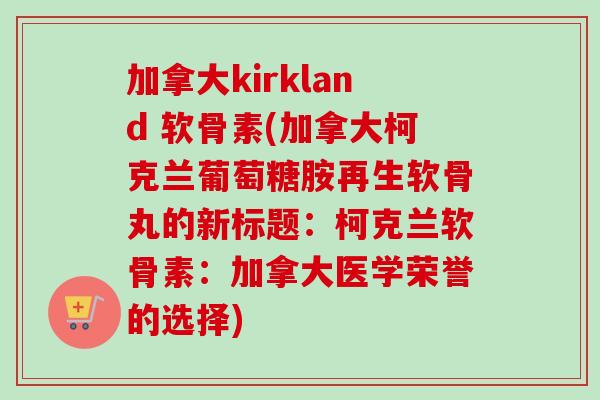 加拿大kirkland 软骨素(加拿大柯克兰葡萄糖胺再生软骨丸的新标题：柯克兰软骨素：加拿大医学荣誉的选择)