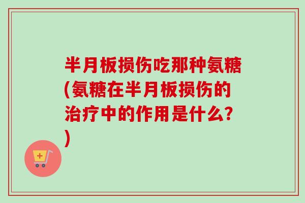 半月板损伤吃那种氨糖(氨糖在半月板损伤的治疗中的作用是什么？)