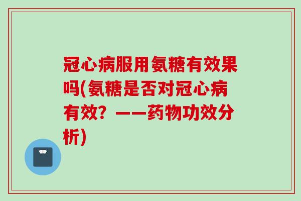 冠心病服用氨糖有效果吗(氨糖是否对冠心病有效？——药物功效分析)