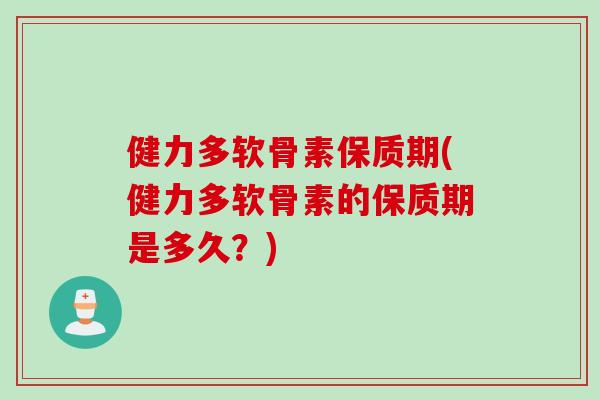 健力多软骨素保质期(健力多软骨素的保质期是多久？)