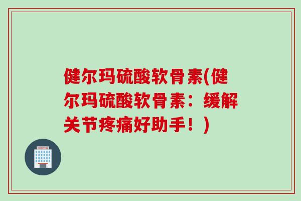 健尔玛硫酸软骨素(健尔玛硫酸软骨素：缓解关节疼痛好助手！)