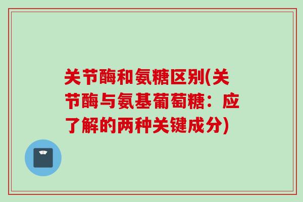 关节酶和氨糖区别(关节酶与氨基葡萄糖：应了解的两种关键成分)