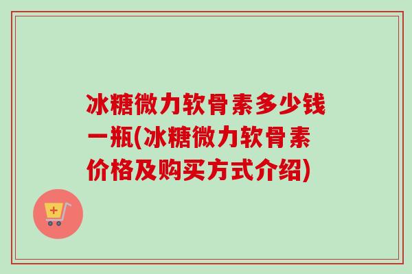 冰糖微力软骨素多少钱一瓶(冰糖微力软骨素价格及购买方式介绍)
