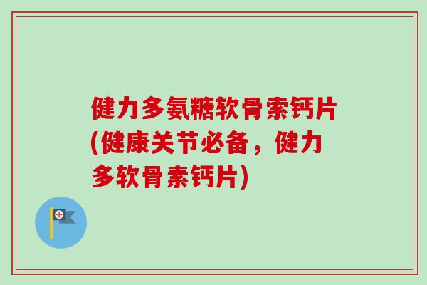 健力多氨糖软骨索钙片(健康关节必备，健力多软骨素钙片)