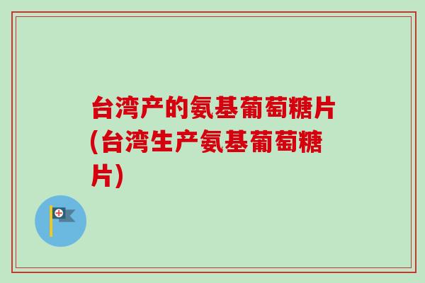台湾产的氨基葡萄糖片(台湾生产氨基葡萄糖片) 台湾产的氨基葡萄糖片(台湾生产氨基葡萄糖片)
