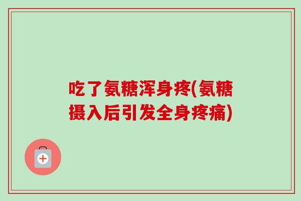 吃了氨糖浑身疼(氨糖摄入后引发全身疼痛)