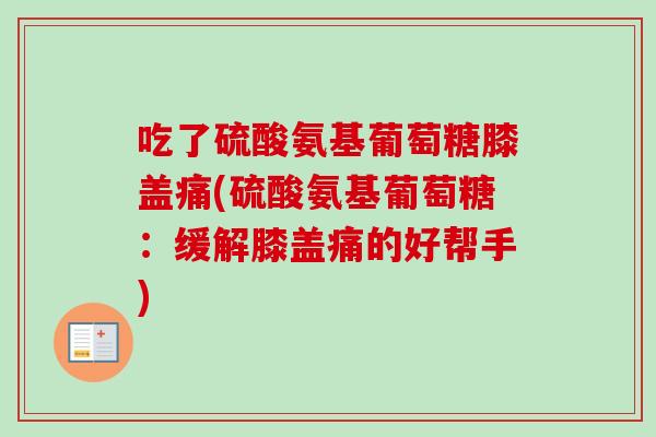 吃了硫酸氨基葡萄糖膝盖痛(硫酸氨基葡萄糖：缓解膝盖痛的好帮手)
