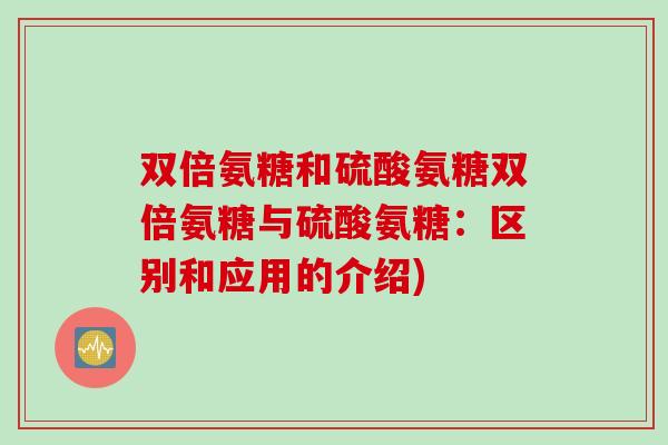 双倍氨糖和硫酸氨糖双倍氨糖与硫酸氨糖：区别和应用的介绍)