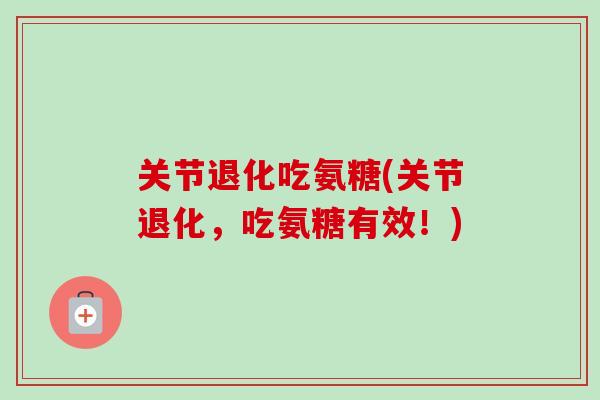 关节退化吃氨糖(关节退化，吃氨糖有效！)
