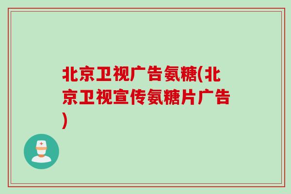 北京卫视广告氨糖(北京卫视宣传氨糖片广告)