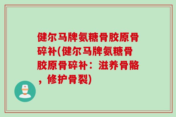 健尔马牌氨糖骨胶原骨碎补(健尔马牌氨糖骨胶原骨碎补：滋养骨骼，修护骨裂)