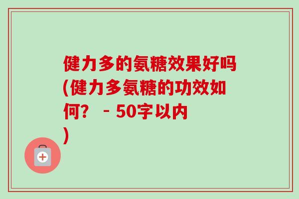 健力多的氨糖效果好吗(健力多氨糖的功效如何？ - 50字以内)
