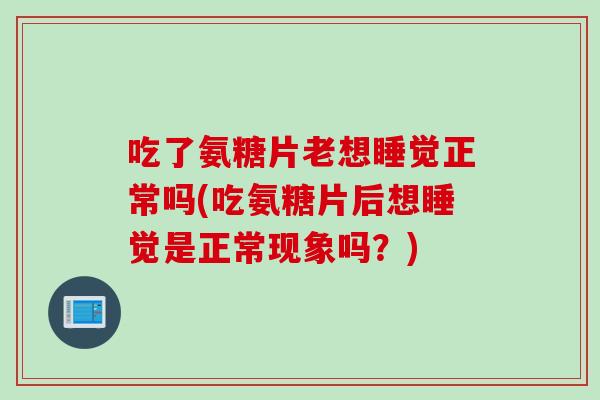 吃了氨糖片老想睡觉正常吗(吃氨糖片后想睡觉是正常现象吗？)