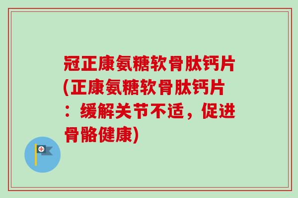 冠正康氨糖软骨肽钙片(正康氨糖软骨肽钙片：缓解关节不适，促进骨骼健康)