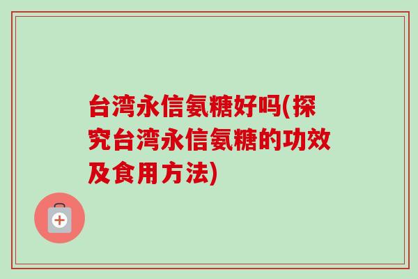 台湾永信氨糖好吗(探究台湾永信氨糖的功效及食用方法)